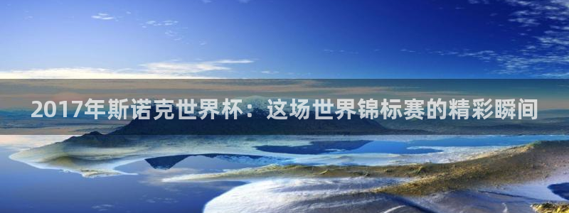 世界杯预选赛欧洲：2017年斯诺克世界杯：这场世界锦标赛的精彩瞬间