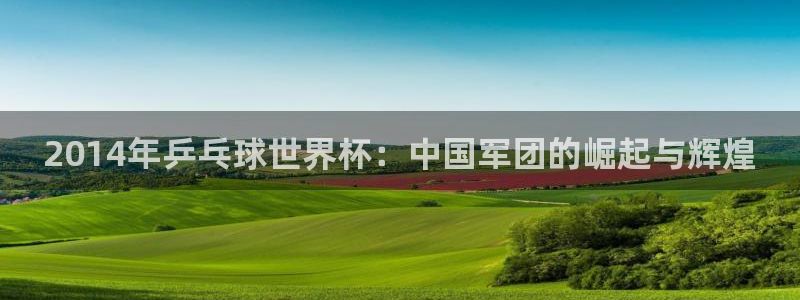 2026世界杯南美区积分榜:2014年乒乓球世界杯:中国军团的崛起与辉煌