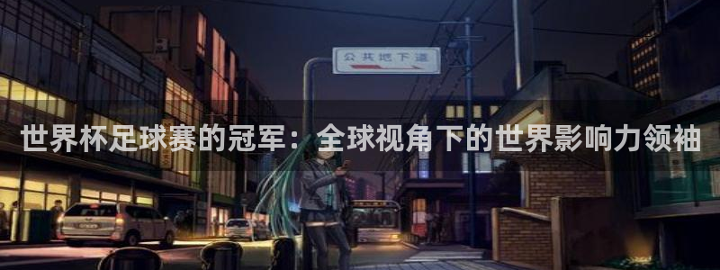 世界杯足球赛2026赛程时间：世界杯足球赛的冠军：全球视角下的世界影响力领袖